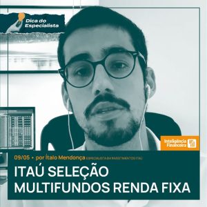 Dica do especialista do dia 09 de maio fala sobre Itaú Seleção Multifundos Renda Fixa